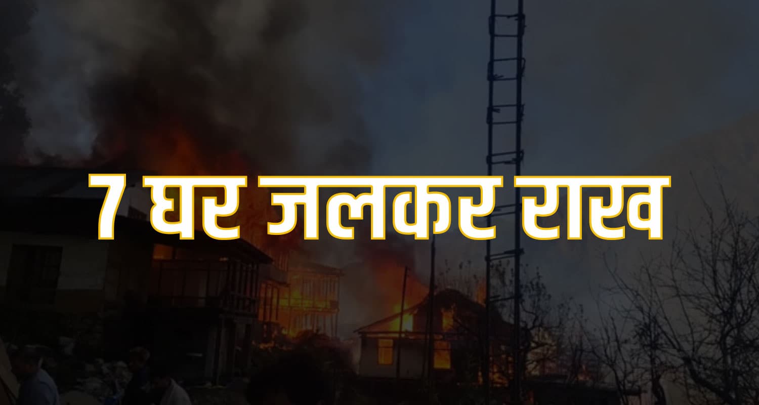 हिमाचल BREAKING : 7 मकानों को राख कर गई एक छोटी सी चिंगारी, कई परिवार हुए बेघर Himachal News