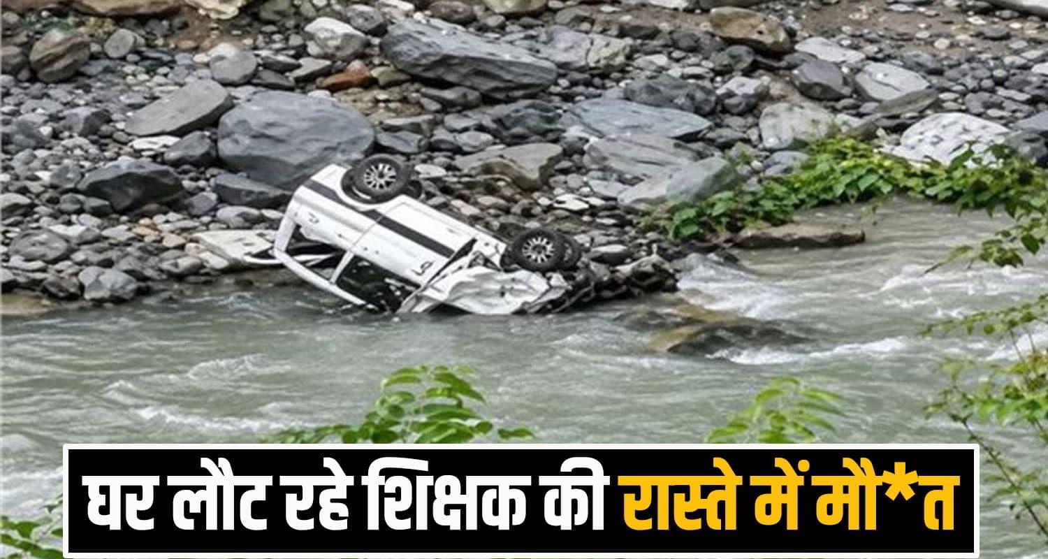 हिमाचल: रक्षाबंधन के दिन उजड़ा परिवार, घर लौट रहे सरकारी शिक्षक की नदी में जा गिरी कार kullu car accident